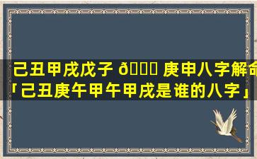 己丑甲戌戊子 🐕 庚申八字解命「己丑庚午甲午甲戌是谁的八字」